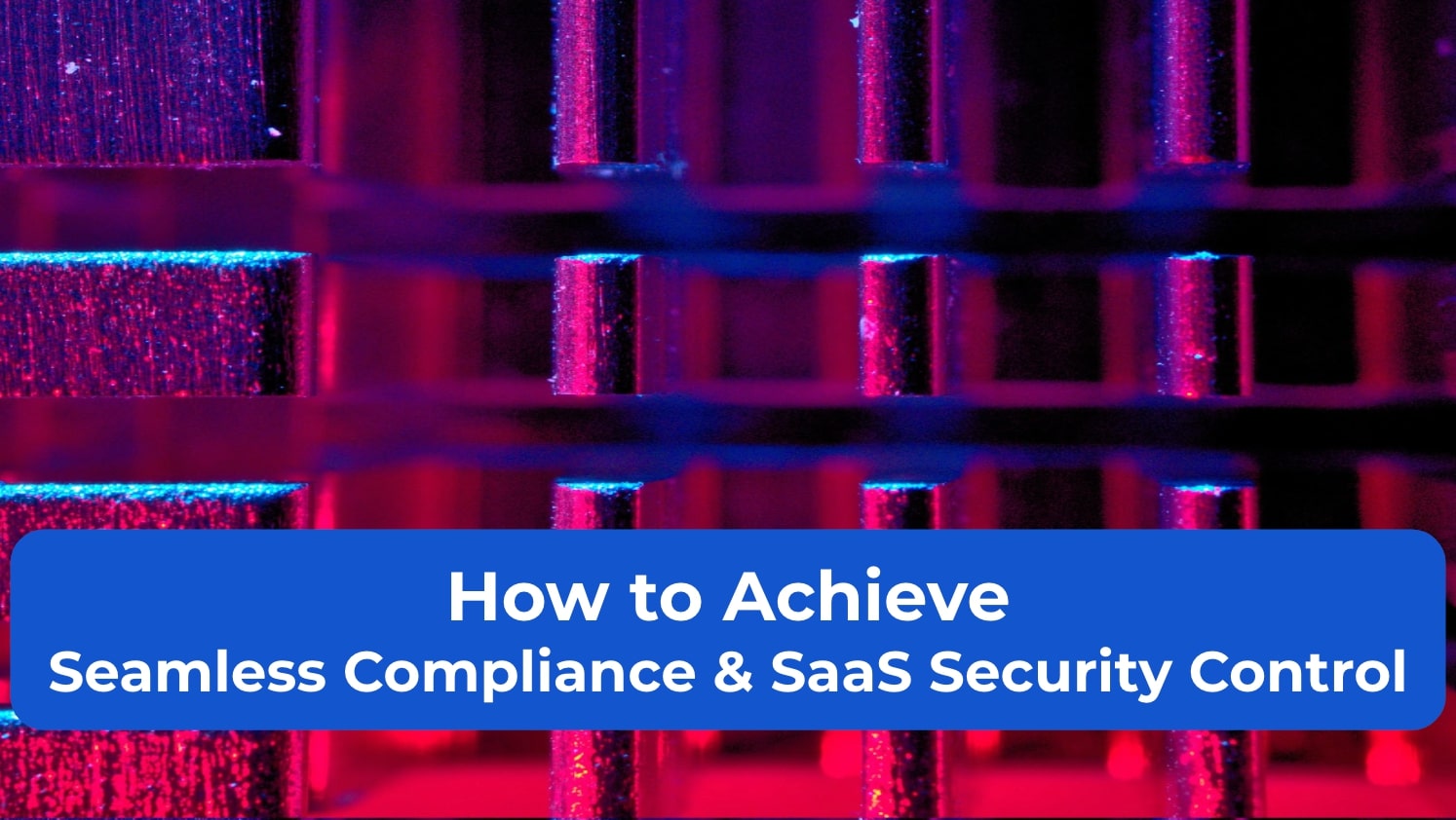 How to Achieve Seamless Compliance & SaaS Security Control